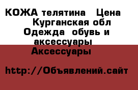       -. КОЖА телятина › Цена ­ 1 - Курганская обл. Одежда, обувь и аксессуары » Аксессуары   